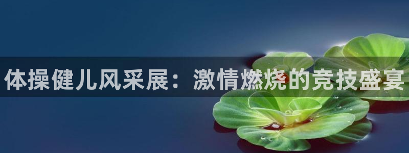 yy易游官网下载平台假的吗是真的吗吗：体操健儿风采展