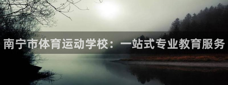 yy易游官网下载招商电话号码是多少啊：南宁市体育运动学校：一