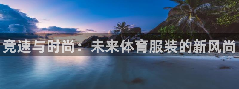 海南yy易游官网下载：竞速与时尚：未来体育服装的新风尚